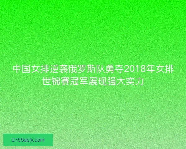 中国女排逆袭俄罗斯队勇夺2018年女排世锦赛冠军展现强大实力